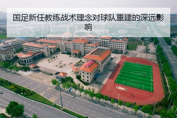 国足新任教练战术理念对球队重建的深远影响