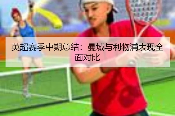 英超赛季中期总结：曼城与利物浦表现全面对比